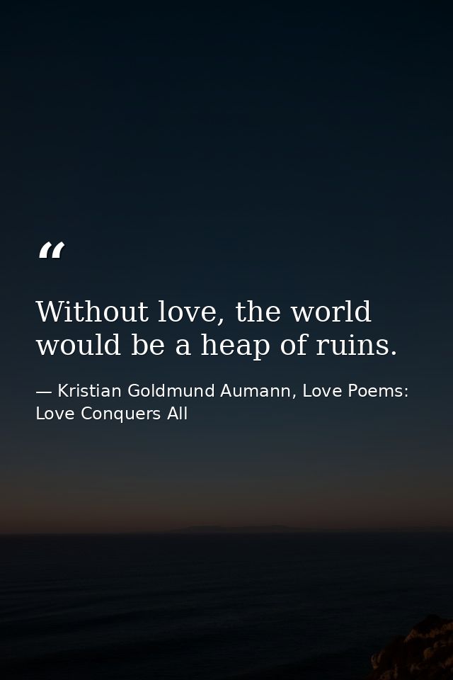 Without love, the world would be a heap of ruins. — Kristian Goldmund Aumann, Love Poems: Love Conquers All