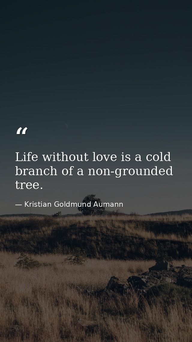 Life without love is a cold branch of a non-grounded tree. — Kristian Goldmund Aumann