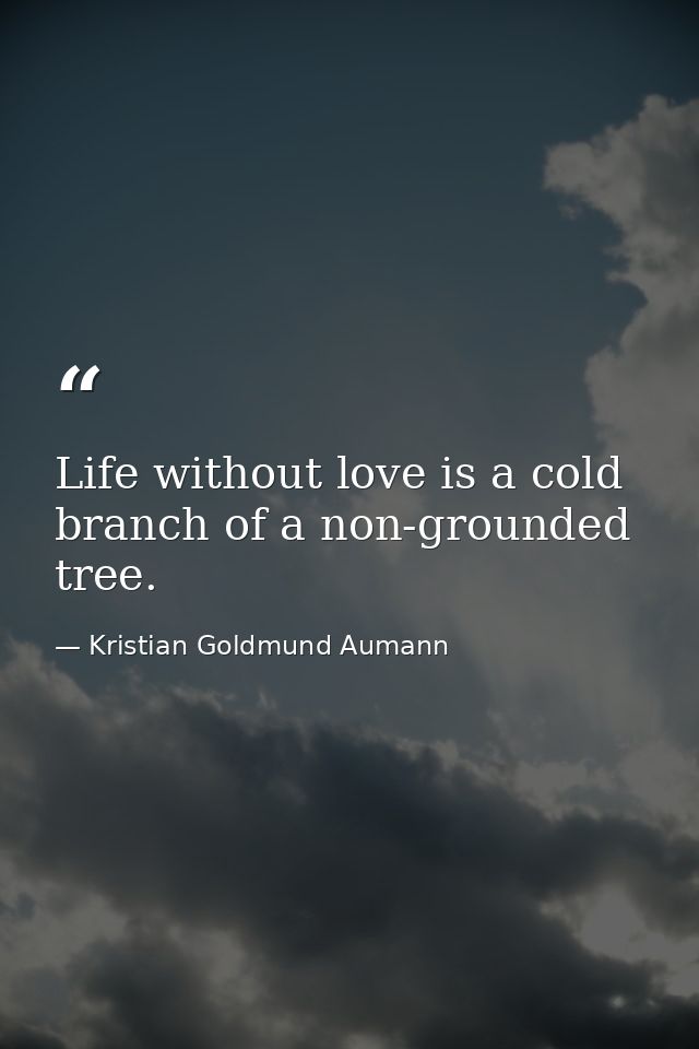 Life without love is a cold branch of a non-grounded tree. — Kristian Goldmund Aumann