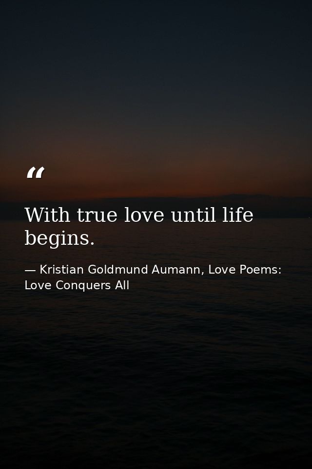 With true love until life begins. — Kristian Goldmund Aumann, Love Poems: Love Conquers All