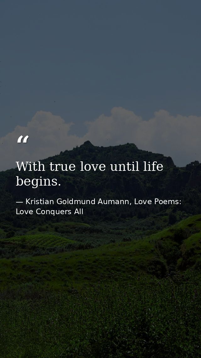 With true love until life begins. — Kristian Goldmund Aumann, Love Poems: Love Conquers All