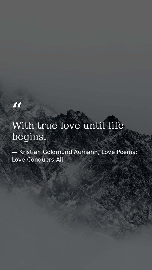 With true love until life begins. — Kristian Goldmund Aumann, Love Poems: Love Conquers All