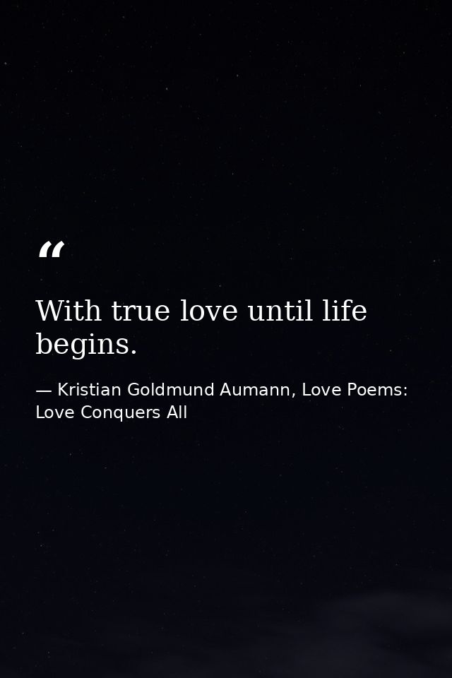 With true love until life begins. — Kristian Goldmund Aumann, Love Poems: Love Conquers All