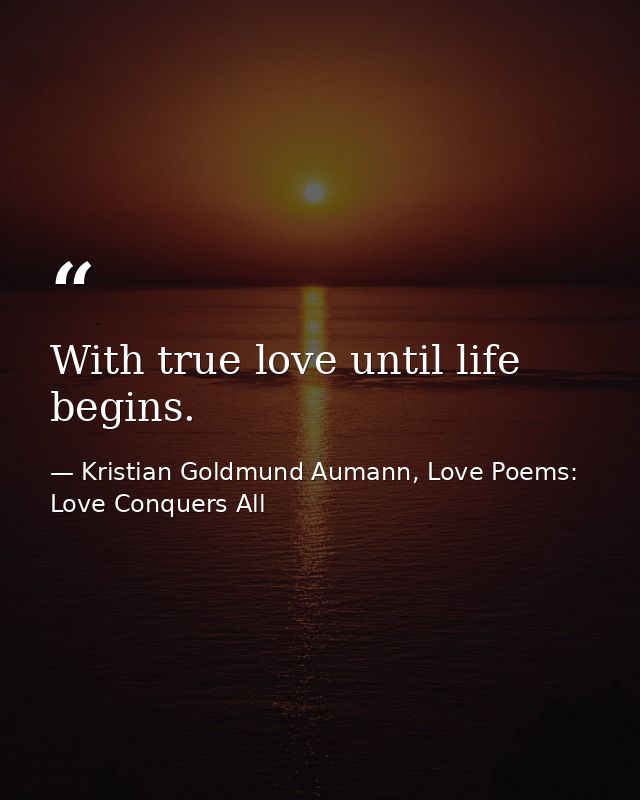 With true love until life begins. — Kristian Goldmund Aumann, Love Poems: Love Conquers All