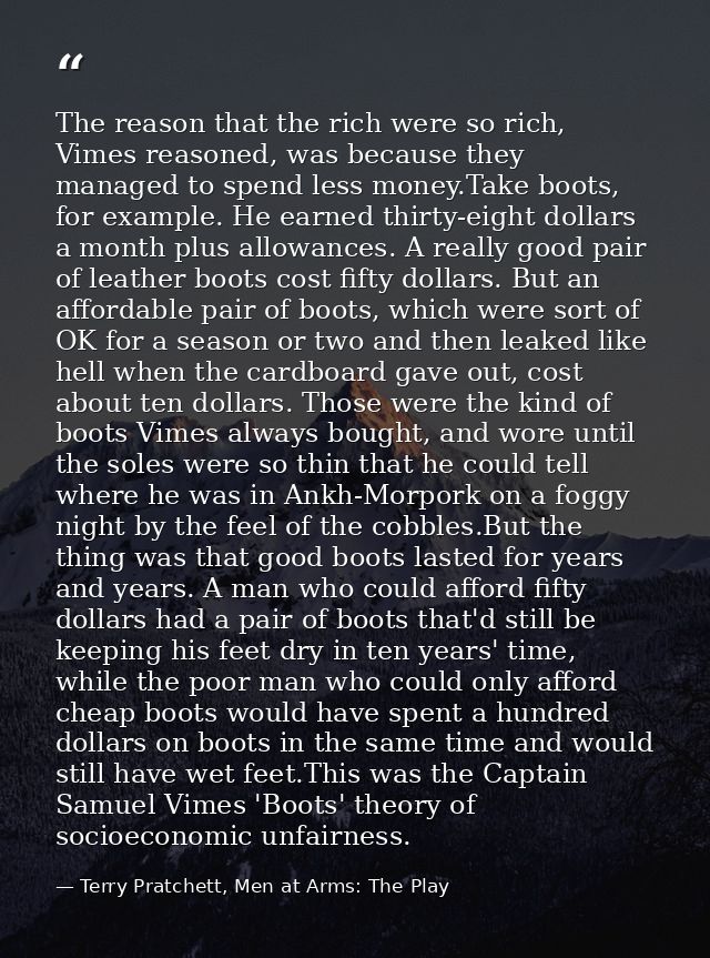 The reason that the rich were so rich, Vimes reasoned, was because they managed to spend less money.Take boots, for exam — Terry Pratchett, Men at Arms: The Play