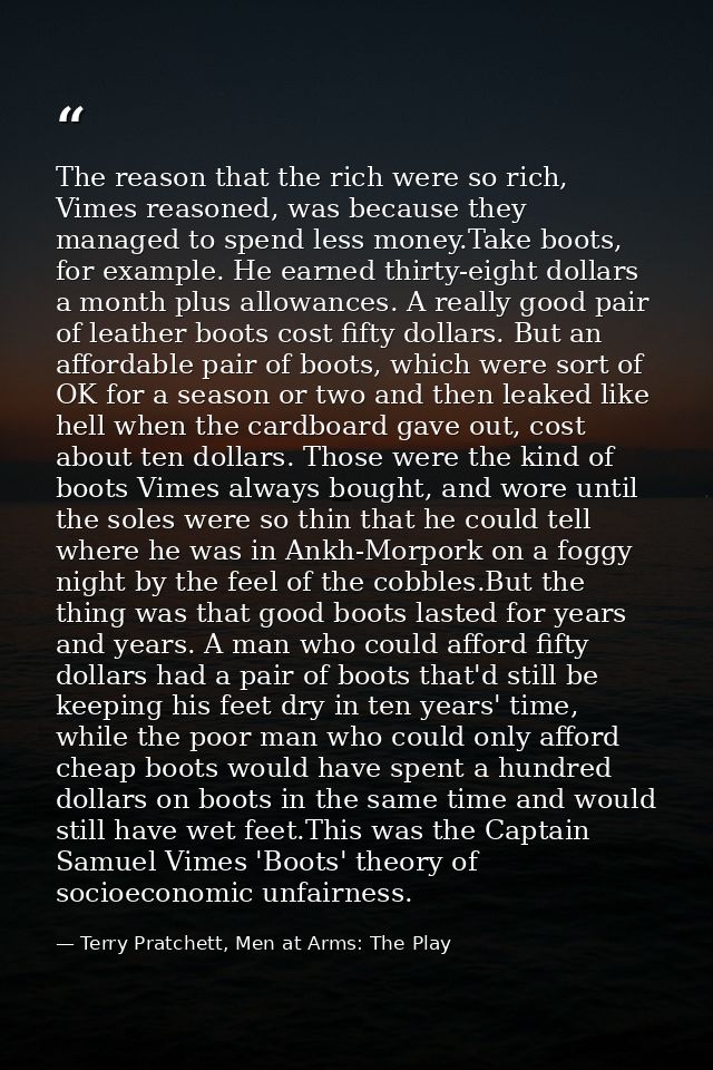 The reason that the rich were so rich, Vimes reasoned, was because they managed to spend less money.Take boots, for exam — Terry Pratchett, Men at Arms: The Play
