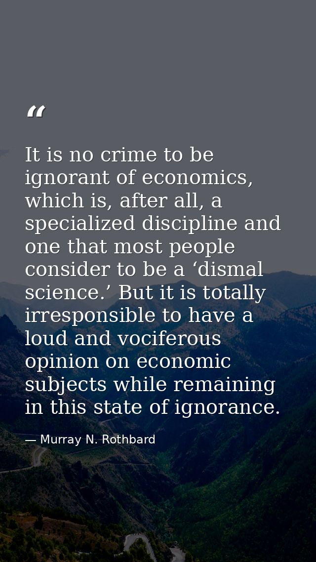 It is no crime to be ignorant of economics, which is, after all, a specialized discipline and one that most people consi — Murray N. Rothbard