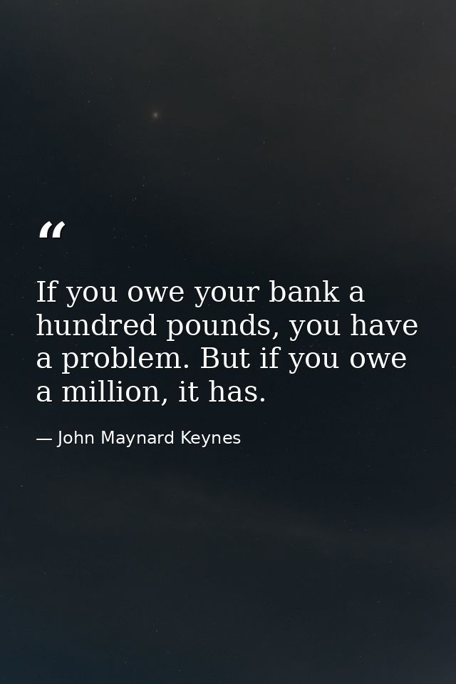 If you owe your bank a hundred pounds, you have a problem. But if you owe a million, it has. — John Maynard Keynes