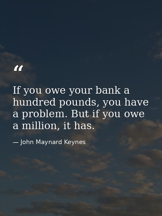 If you owe your bank a hundred pounds, you have a problem. But if you owe a million, it has. — John Maynard Keynes