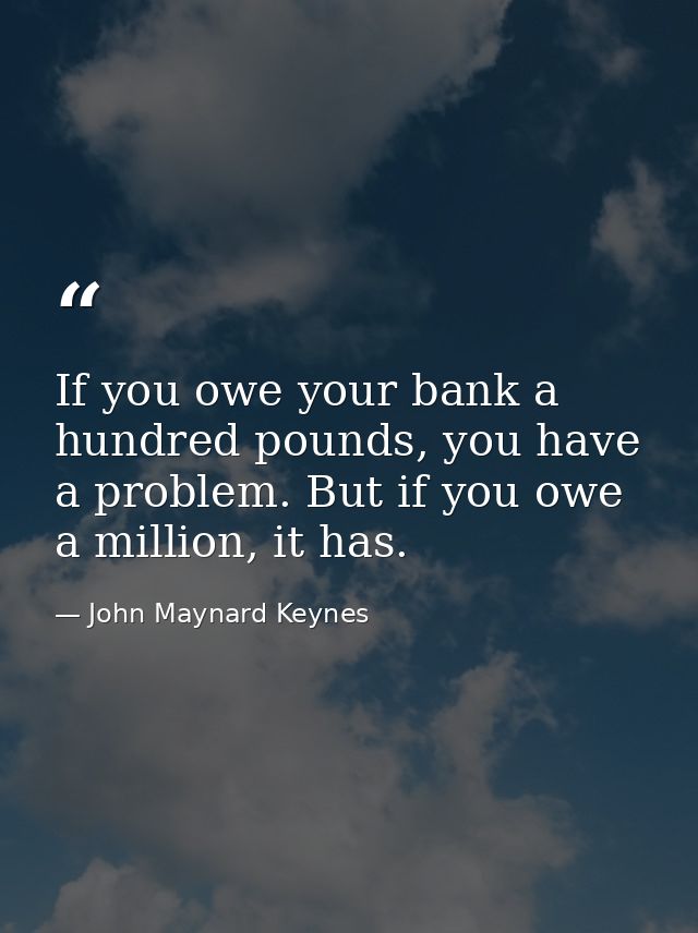 If you owe your bank a hundred pounds, you have a problem. But if you owe a million, it has. — John Maynard Keynes
