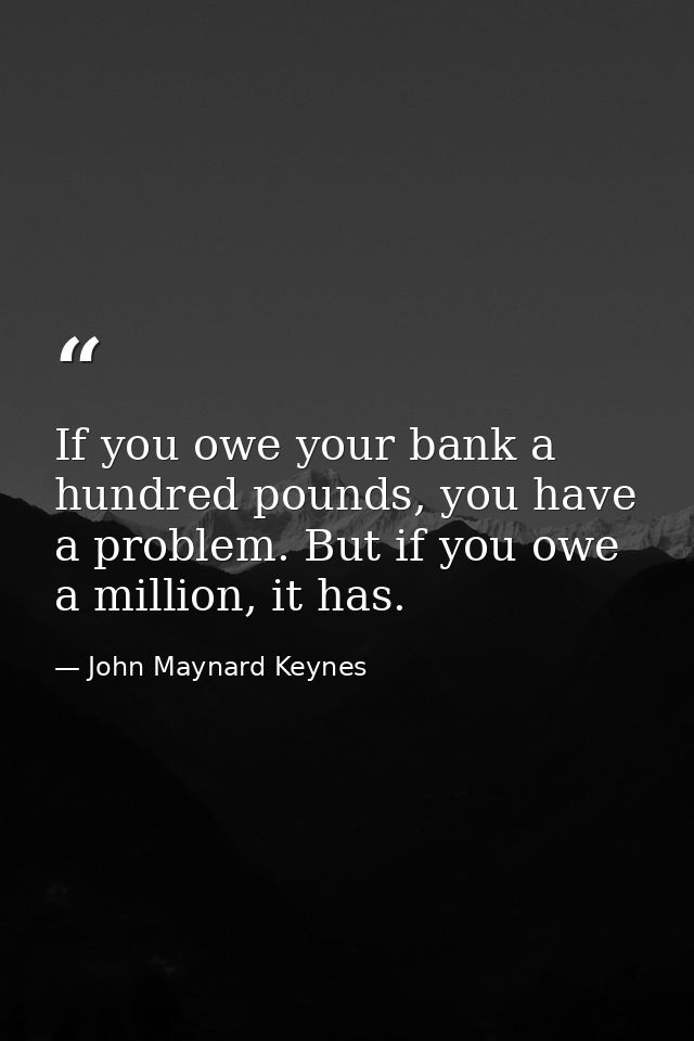 If you owe your bank a hundred pounds, you have a problem. But if you owe a million, it has. — John Maynard Keynes