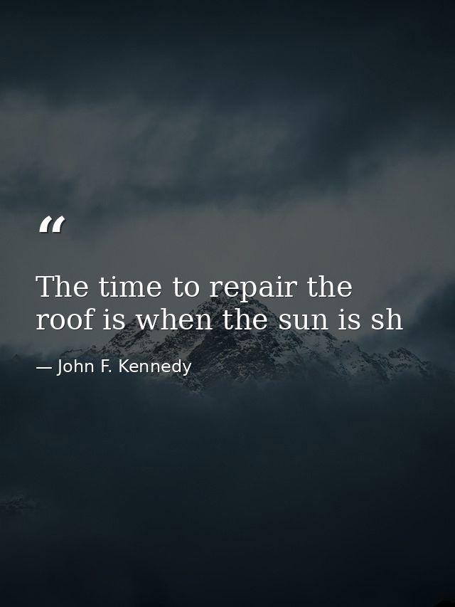 The time to repair the roof is when the sun is sh — John F. Kennedy