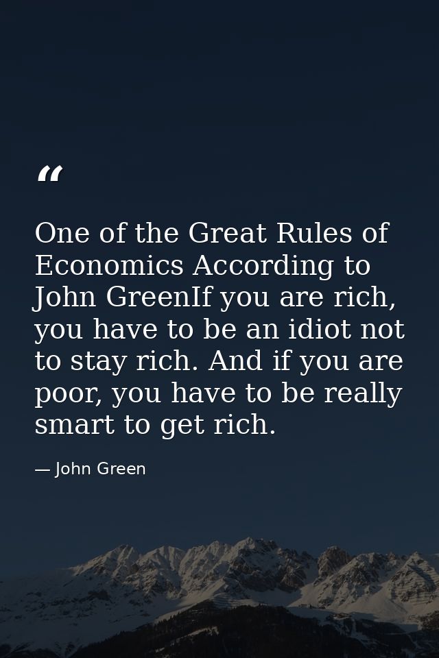 One of the Great Rules of Economics According to John GreenIf you are rich, you have to be an idiot not to stay rich. An — John Green