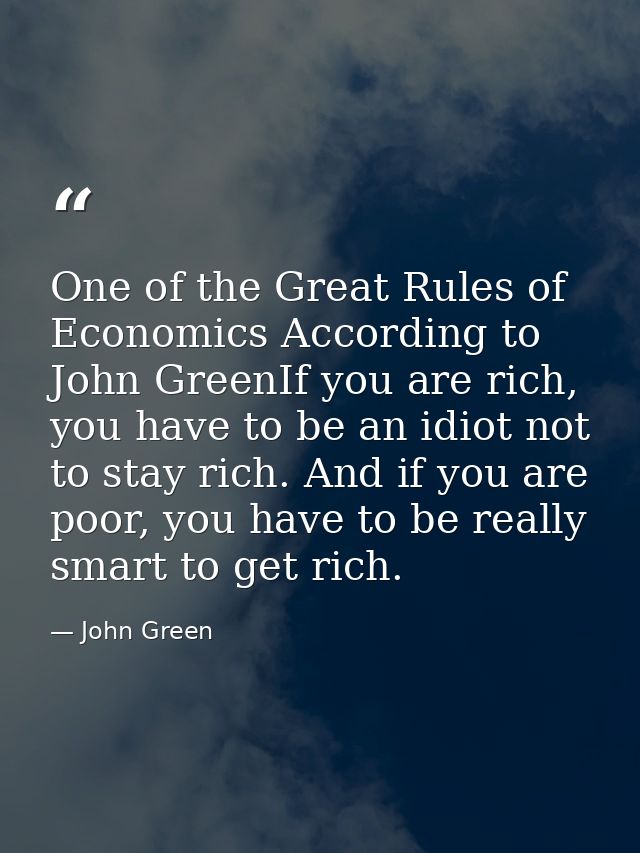 One of the Great Rules of Economics According to John GreenIf you are rich, you have to be an idiot not to stay rich. An — John Green