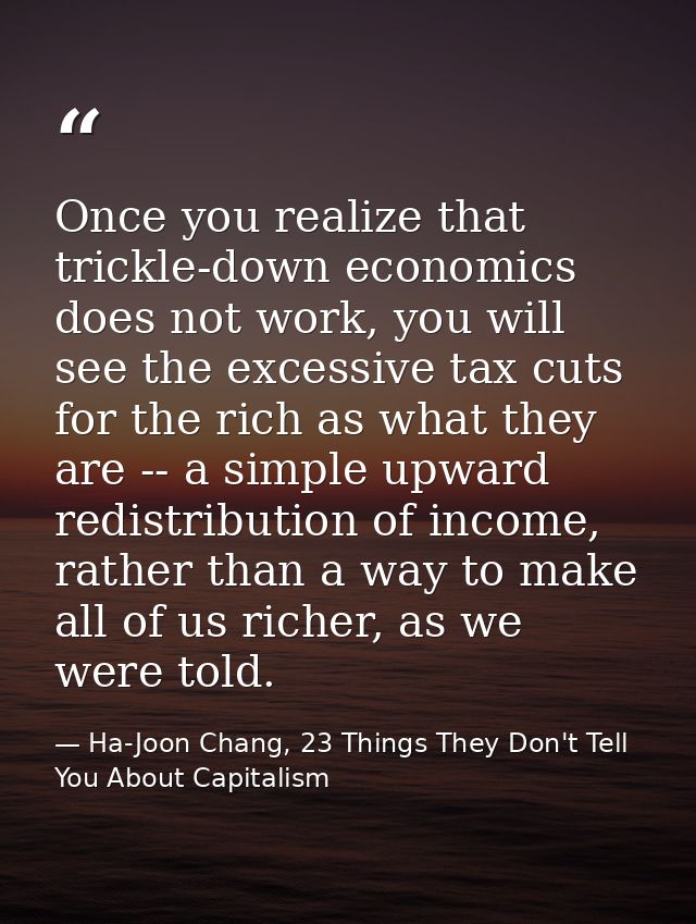 Once you realize that trickle-down economics does not work, you will see the excessive tax cuts for the rich as what the — Ha-Joon Chang, 23 Things They Don't Tell You About Capitalism