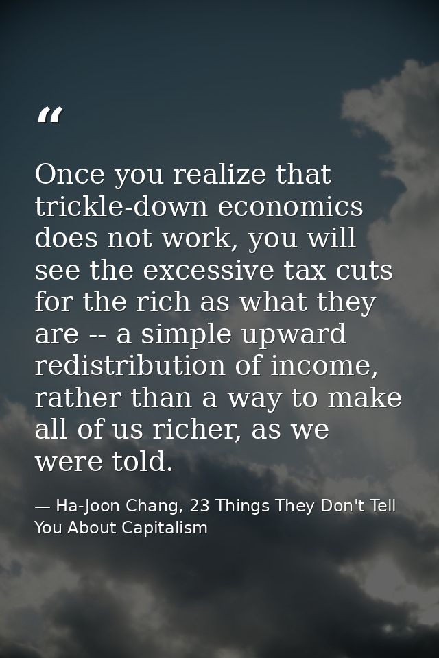 Once you realize that trickle-down economics does not work, you will see the excessive tax cuts for the rich as what the — Ha-Joon Chang, 23 Things They Don't Tell You About Capitalism