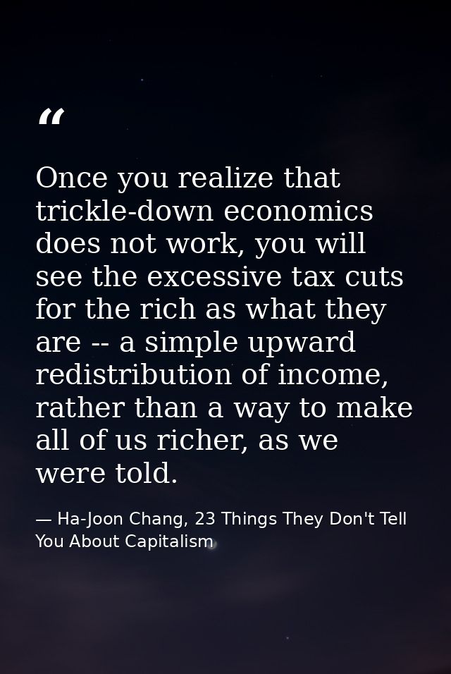 Once you realize that trickle-down economics does not work, you will see the excessive tax cuts for the rich as what the — Ha-Joon Chang, 23 Things They Don't Tell You About Capitalism