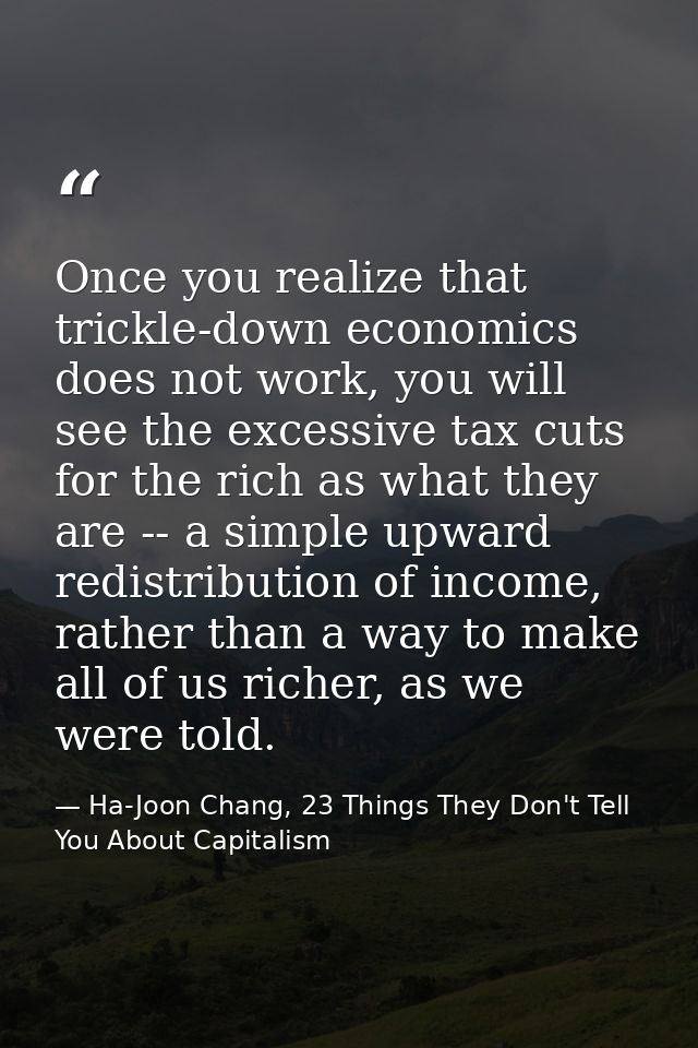 Once you realize that trickle-down economics does not work, you will see the excessive tax cuts for the rich as what the — Ha-Joon Chang, 23 Things They Don't Tell You About Capitalism