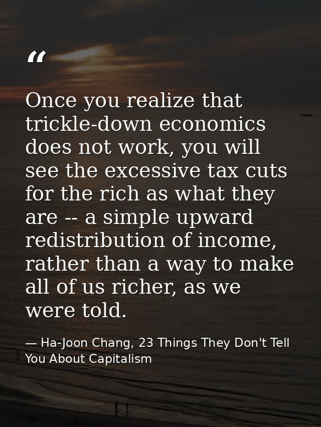 Once you realize that trickle-down economics does not work, you will see the excessive tax cuts for the rich as what the — Ha-Joon Chang, 23 Things They Don't Tell You About Capitalism