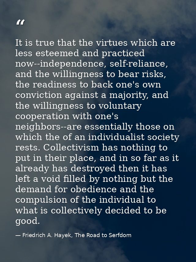 It is true that the virtues which are less esteemed and practiced now--independence, self-reliance, and the willingness  — Friedrich A. Hayek, The Road to Serfdom