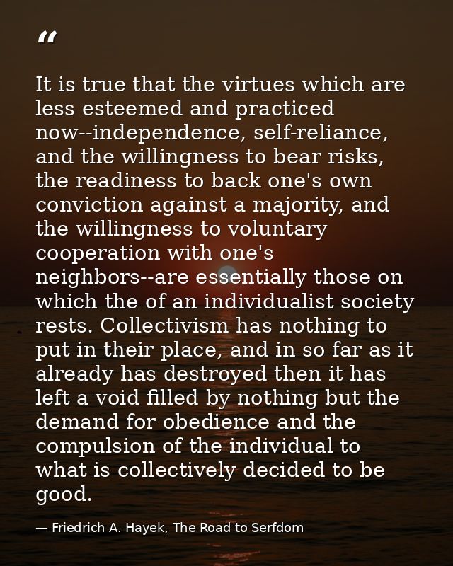 It is true that the virtues which are less esteemed and practiced now--independence, self-reliance, and the willingness  — Friedrich A. Hayek, The Road to Serfdom