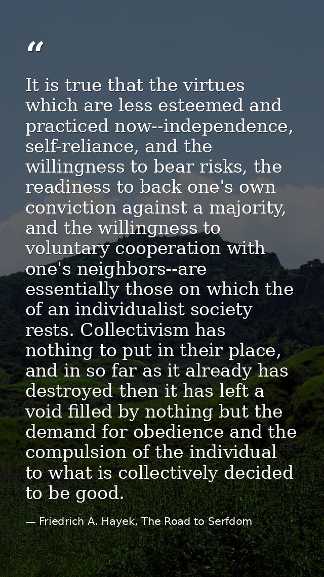 It is true that the virtues which are less esteemed and practiced now--independence, self-reliance, and the willingness  — Friedrich A. Hayek, The Road to Serfdom