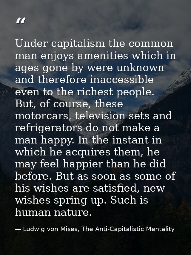 Under capitalism the common man enjoys amenities which in ages gone by were unknown and therefore inaccessible even to t — Ludwig von Mises, The Anti-Capitalistic Mentality