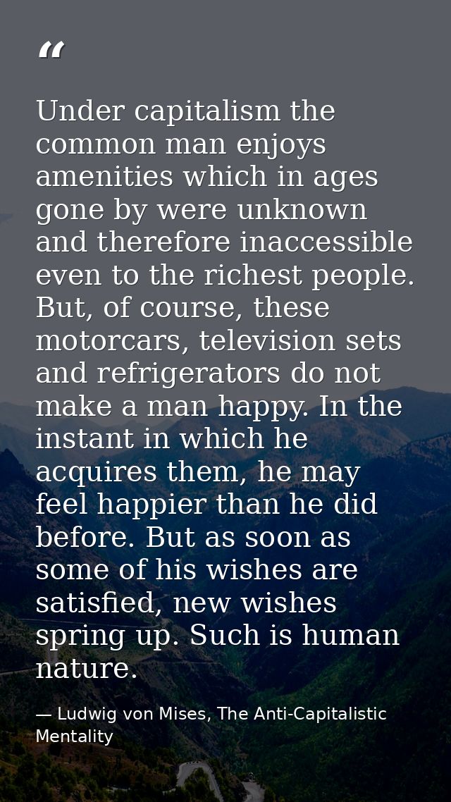 Under capitalism the common man enjoys amenities which in ages gone by were unknown and therefore inaccessible even to t — Ludwig von Mises, The Anti-Capitalistic Mentality