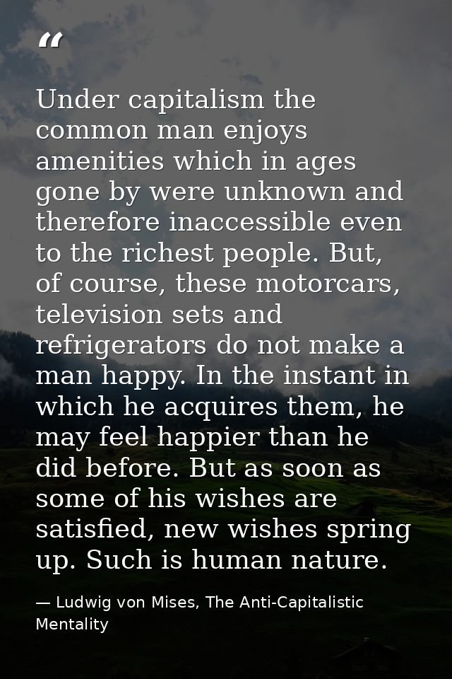 Under capitalism the common man enjoys amenities which in ages gone by were unknown and therefore inaccessible even to t — Ludwig von Mises, The Anti-Capitalistic Mentality