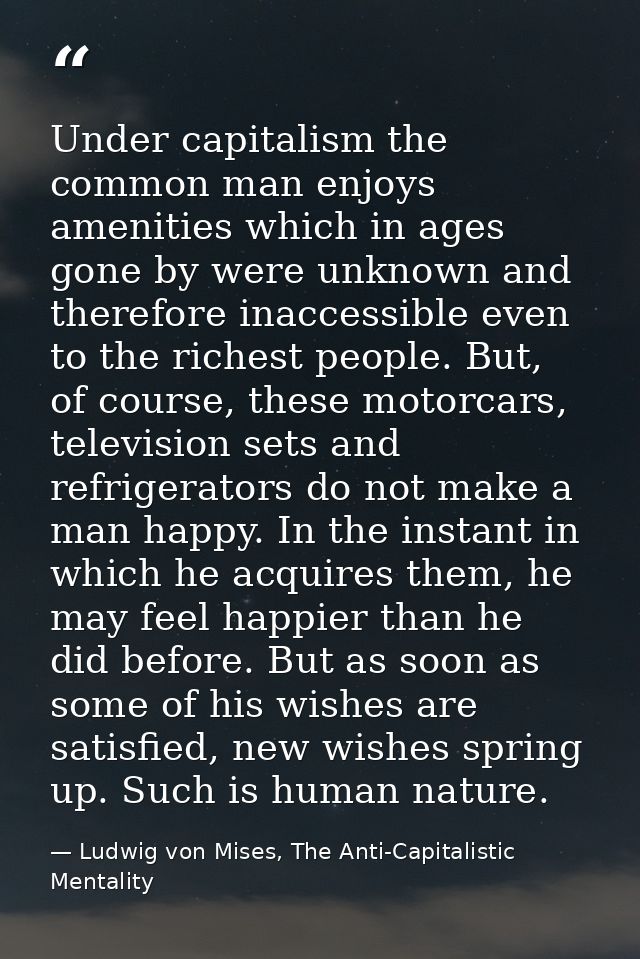 Under capitalism the common man enjoys amenities which in ages gone by were unknown and therefore inaccessible even to t — Ludwig von Mises, The Anti-Capitalistic Mentality