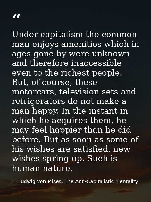 Under capitalism the common man enjoys amenities which in ages gone by were unknown and therefore inaccessible even to t — Ludwig von Mises, The Anti-Capitalistic Mentality