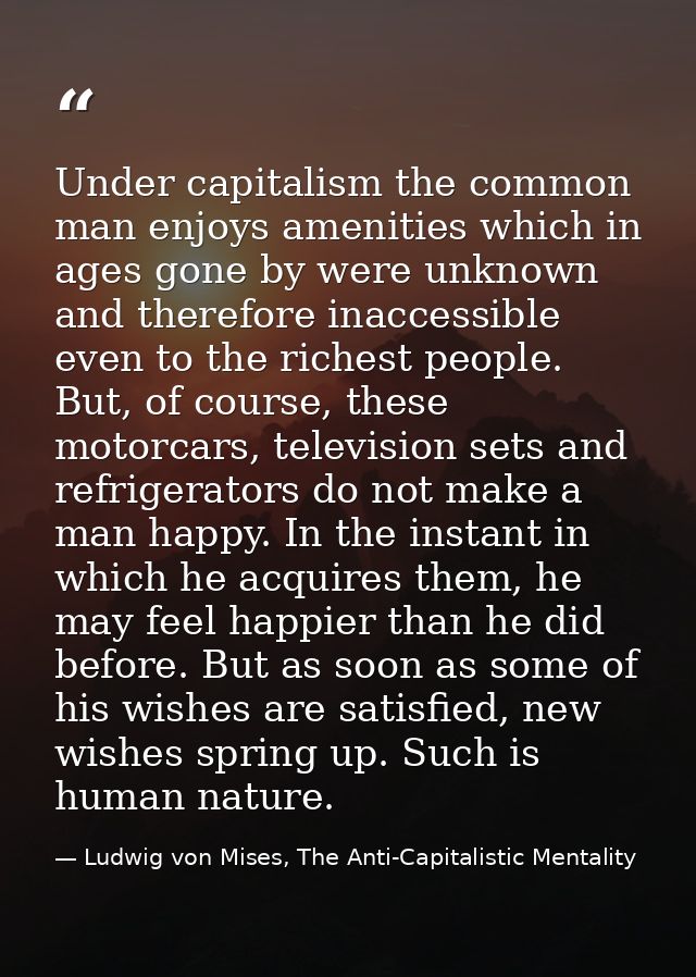 Under capitalism the common man enjoys amenities which in ages gone by were unknown and therefore inaccessible even to t — Ludwig von Mises, The Anti-Capitalistic Mentality