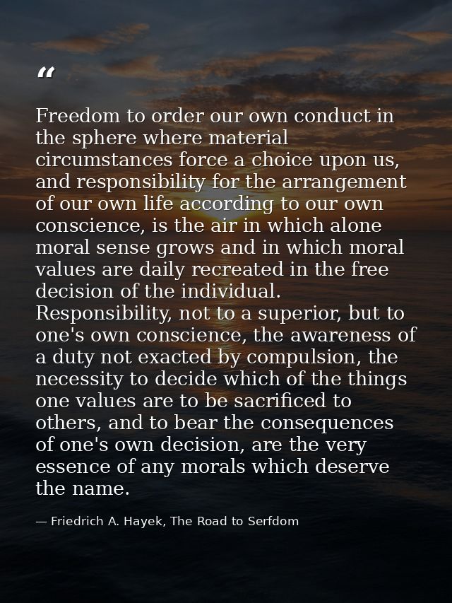 Freedom to order our own conduct in the sphere where material circumstances force a choice upon us, and responsibility f — Friedrich A. Hayek, The Road to Serfdom