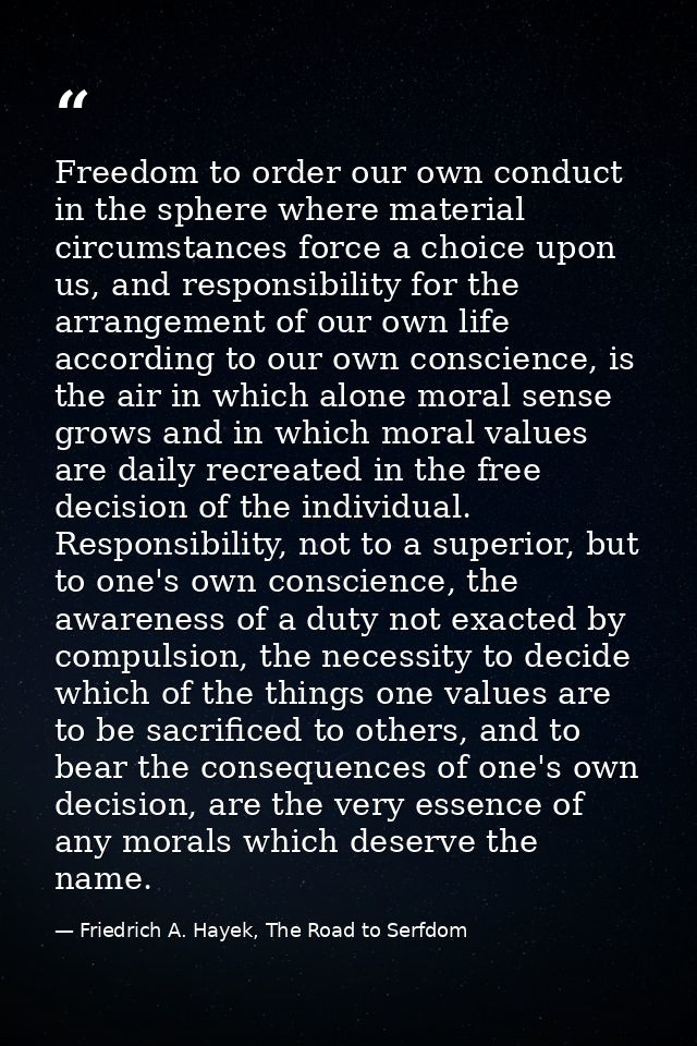 Freedom to order our own conduct in the sphere where material circumstances force a choice upon us, and responsibility f — Friedrich A. Hayek, The Road to Serfdom