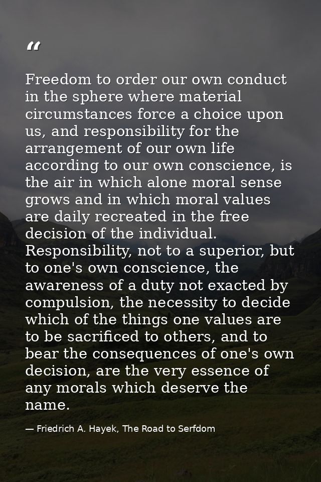 Freedom to order our own conduct in the sphere where material circumstances force a choice upon us, and responsibility f — Friedrich A. Hayek, The Road to Serfdom