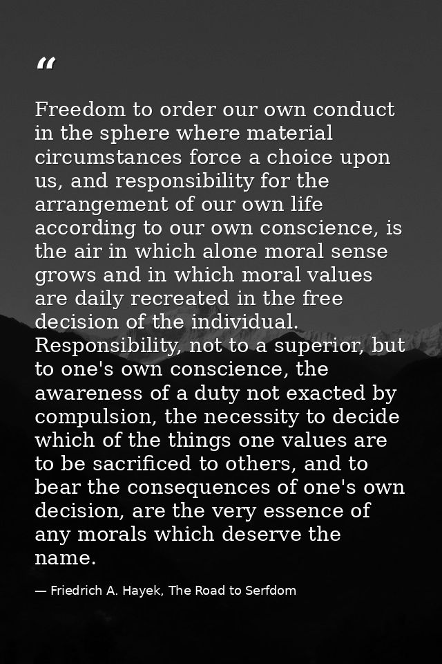 Freedom to order our own conduct in the sphere where material circumstances force a choice upon us, and responsibility f — Friedrich A. Hayek, The Road to Serfdom