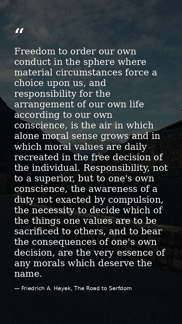 Freedom to order our own conduct in the sphere where material circumstances force a choice upon us, and responsibility f — Friedrich A. Hayek, The Road to Serfdom