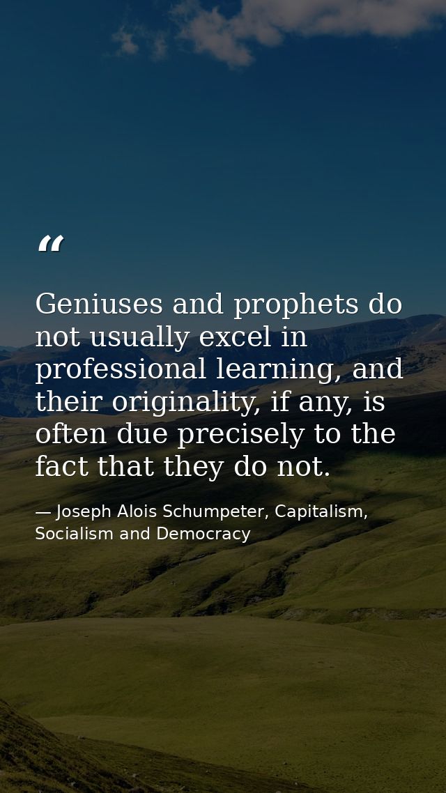 Geniuses and prophets do not usually excel in professional learning, and their originality, if any, is often due precise — Joseph Alois Schumpeter, Capitalism, Socialism and Democracy