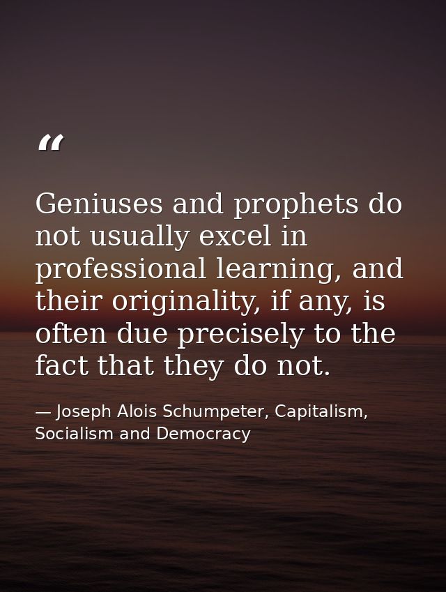 Geniuses and prophets do not usually excel in professional learning, and their originality, if any, is often due precise — Joseph Alois Schumpeter, Capitalism, Socialism and Democracy