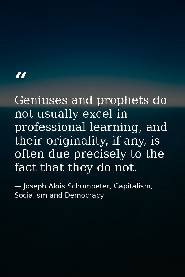 Geniuses and prophets do not usually excel in professional learning, and their originality, if any, is often due precise — Joseph Alois Schumpeter, Capitalism, Socialism and Democracy