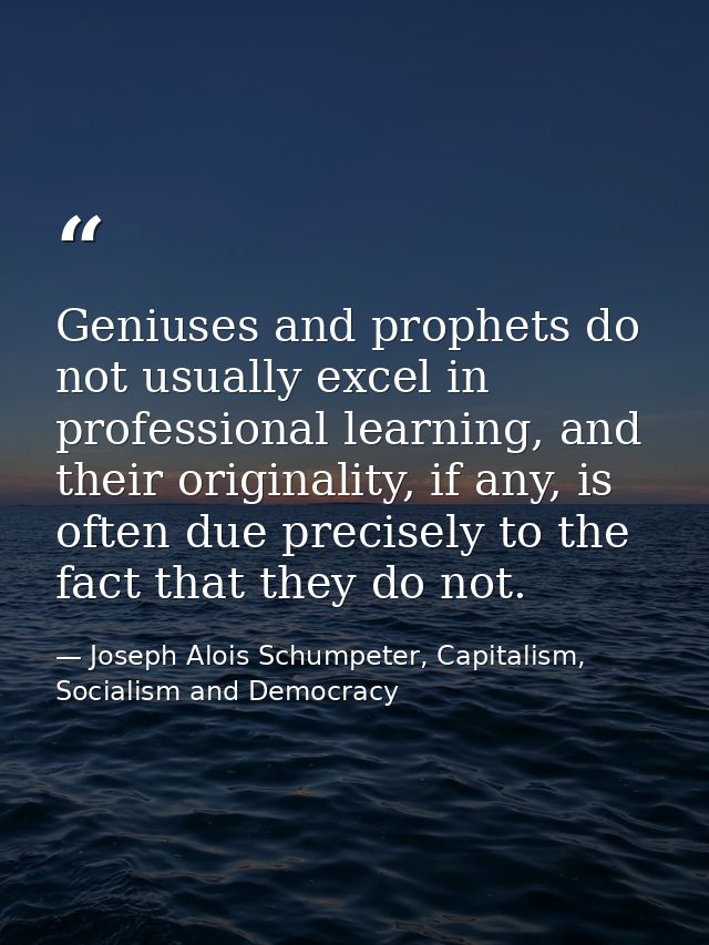 Geniuses and prophets do not usually excel in professional learning, and their originality, if any, is often due precise — Joseph Alois Schumpeter, Capitalism, Socialism and Democracy