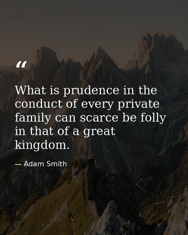 What is prudence in the conduct of every private family can scarce be folly in that of a great kingdom. — Adam Smith