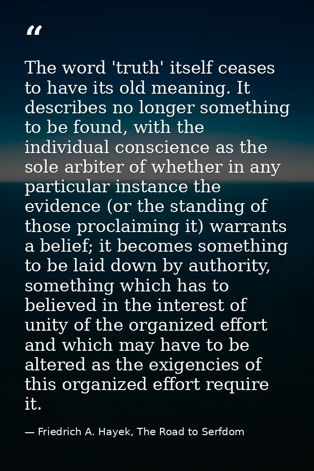 The word 'truth' itself ceases to have its old meaning. It describes no longer something to be found, with the individua — Friedrich A. Hayek, The Road to Serfdom