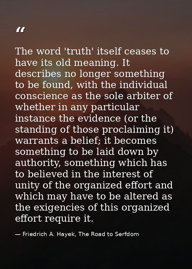 The word 'truth' itself ceases to have its old meaning. It describes no longer something to be found, with the individua — Friedrich A. Hayek, The Road to Serfdom