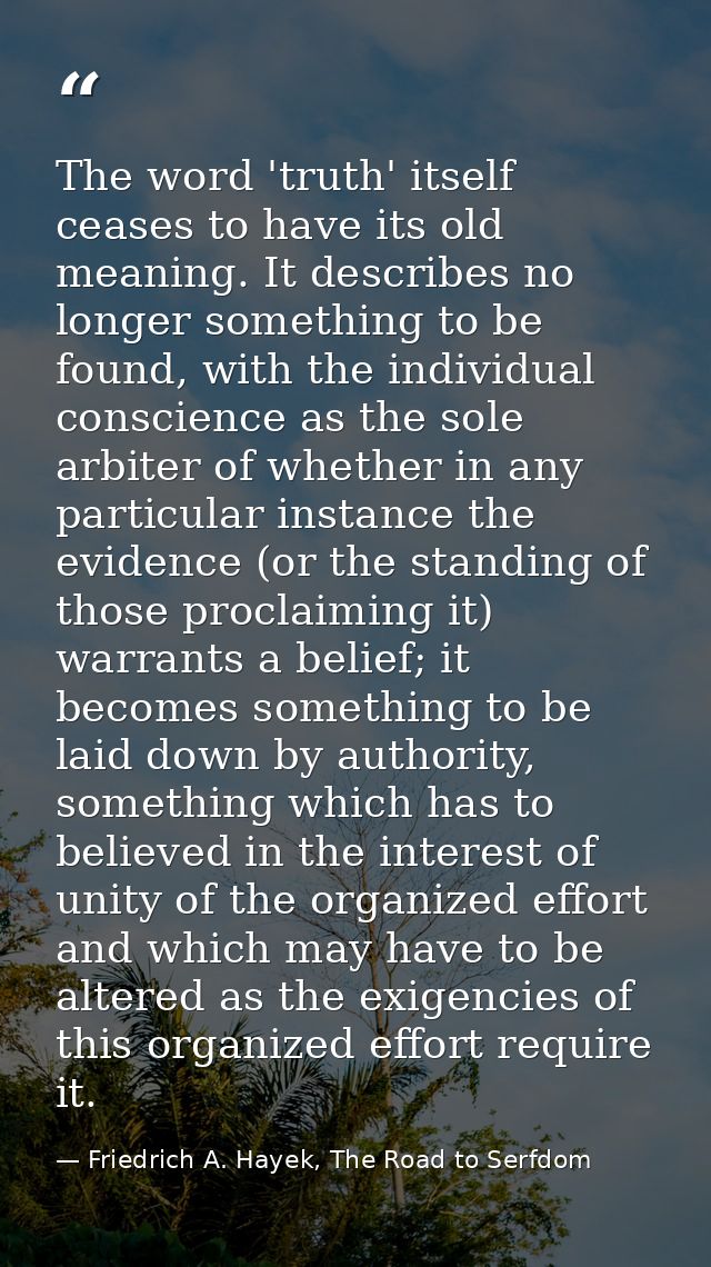 The word 'truth' itself ceases to have its old meaning. It describes no longer something to be found, with the individua — Friedrich A. Hayek, The Road to Serfdom