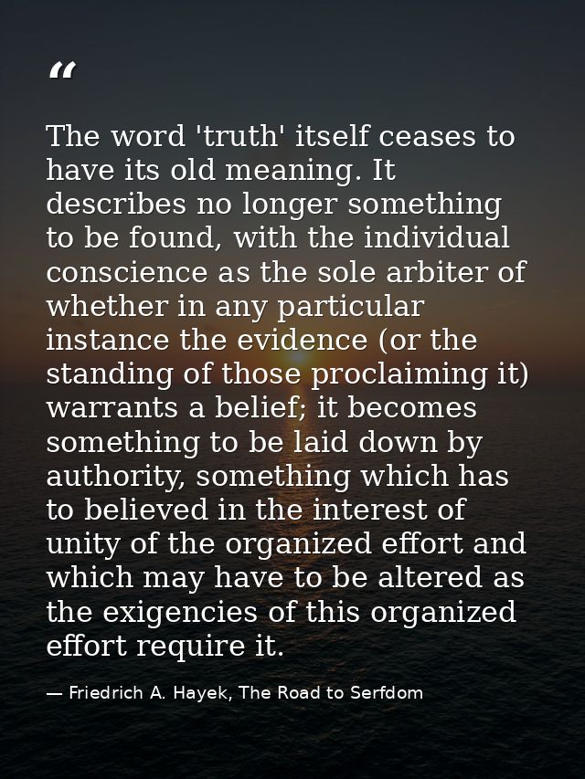 The word 'truth' itself ceases to have its old meaning. It describes no longer something to be found, with the individua — Friedrich A. Hayek, The Road to Serfdom