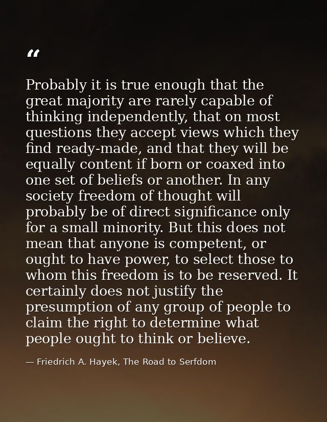 Probably it is true enough that the great majority are rarely capable of thinking independently, that on most questions  — Friedrich A. Hayek, The Road to Serfdom