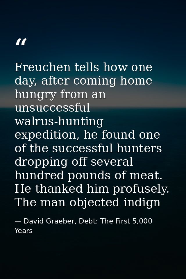 Freuchen tells how one day, after coming home hungry from an unsuccessful walrus-hunting expedition, he found one of the — David Graeber, Debt: The First 5,000 Years