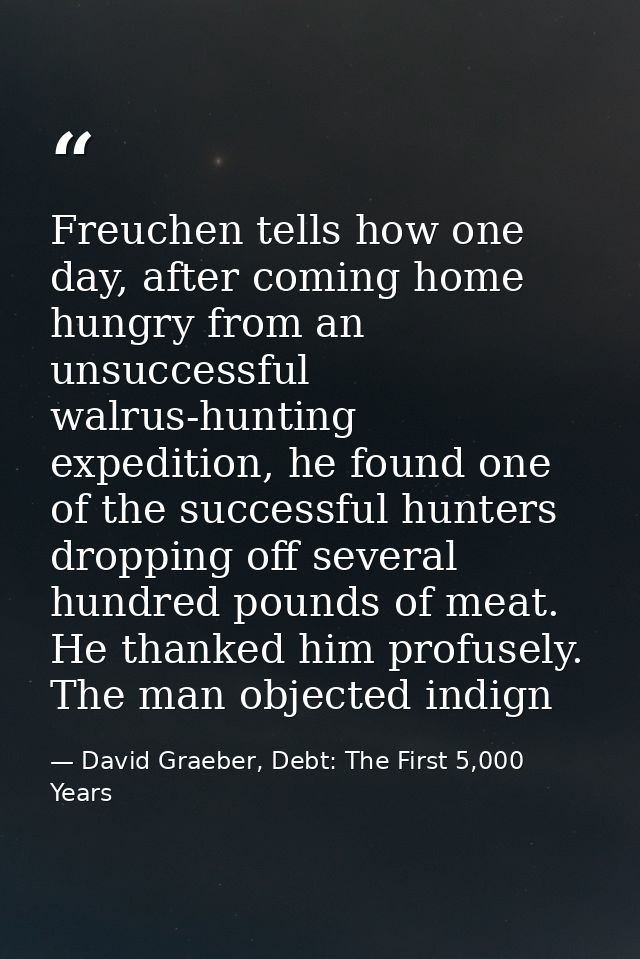 Freuchen tells how one day, after coming home hungry from an unsuccessful walrus-hunting expedition, he found one of the — David Graeber, Debt: The First 5,000 Years