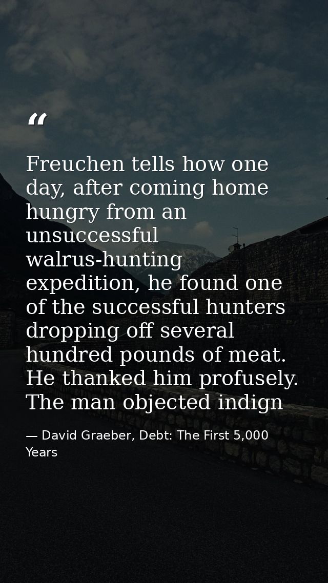 Freuchen tells how one day, after coming home hungry from an unsuccessful walrus-hunting expedition, he found one of the — David Graeber, Debt: The First 5,000 Years